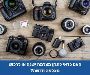 האם כדאי לתקן מצלמה ישנה או לרכוש מצלמה חדשה